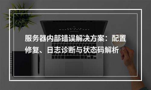 服务器内部错误解决方案：配置修复、日志诊断与状态码解析