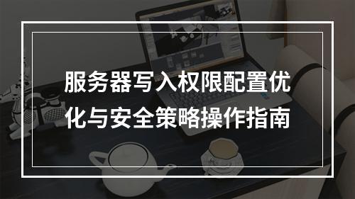 服务器写入权限配置优化与安全策略操作指南