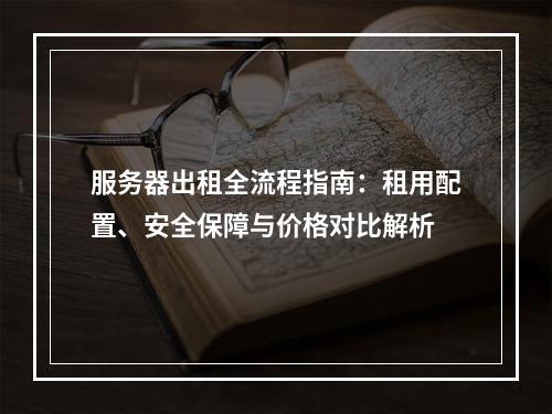 服务器出租全流程指南：租用配置、安全保障与价格对比解析