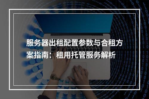 服务器出租配置参数与合租方案指南：租用托管服务解析