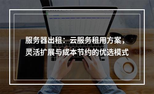 服务器出租：云服务租用方案，灵活扩展与成本节约的优选模式