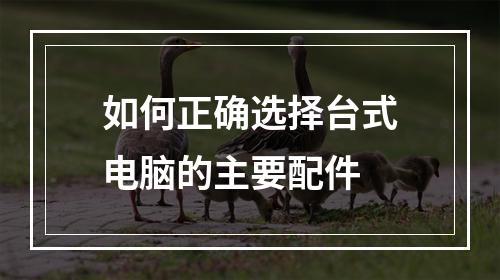 如何正确选择台式电脑的主要配件