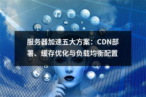 服务器加速五大方案：CDN部署、缓存优化与负载均衡配置