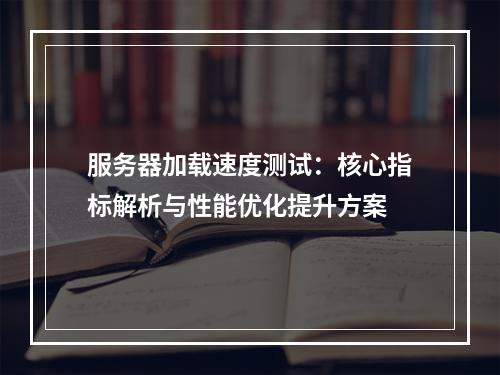 服务器加载速度测试：核心指标解析与性能优化提升方案