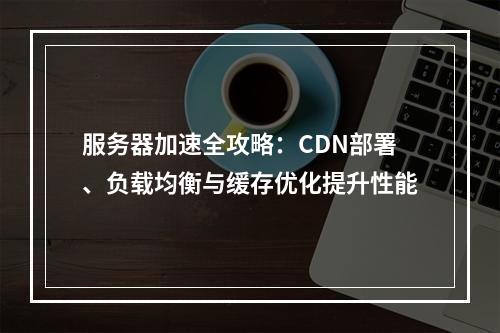 服务器加速全攻略：CDN部署、负载均衡与缓存优化提升性能
