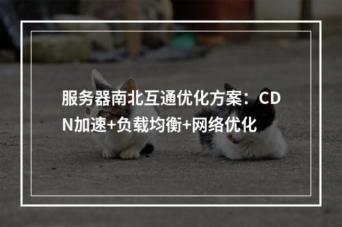 服务器南北互通优化方案：CDN加速+负载均衡+网络优化