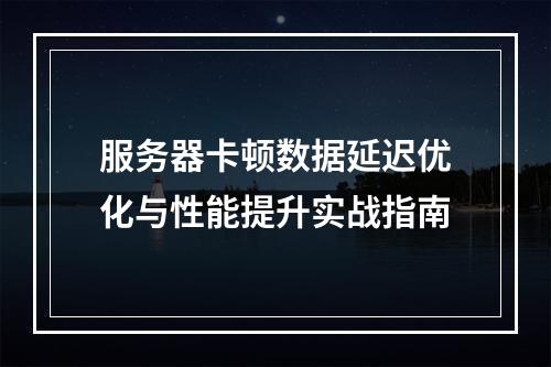 服务器卡顿数据延迟优化与性能提升实战指南