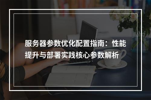 服务器参数优化配置指南：性能提升与部署实践核心参数解析