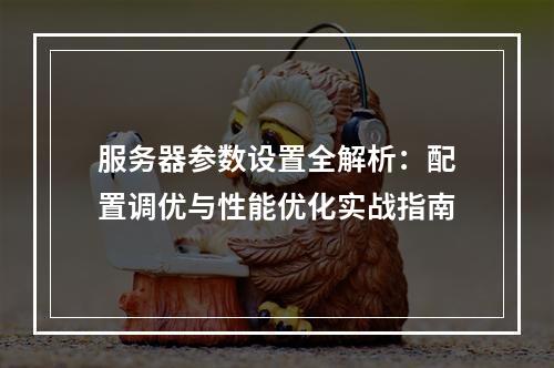 服务器参数设置全解析：配置调优与性能优化实战指南