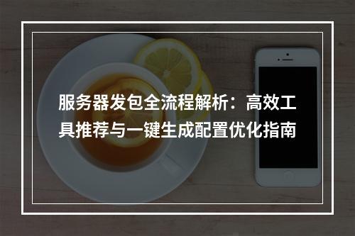 服务器发包全流程解析：高效工具推荐与一键生成配置优化指南