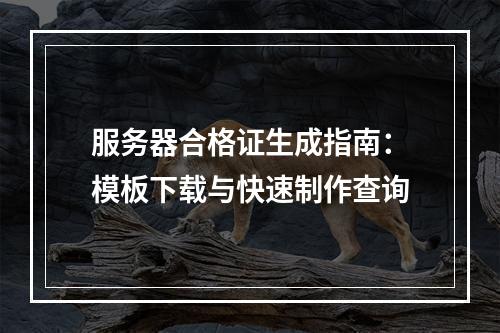 服务器合格证生成指南：模板下载与快速制作查询