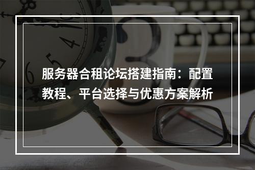 服务器合租论坛搭建指南：配置教程、平台选择与优惠方案解析