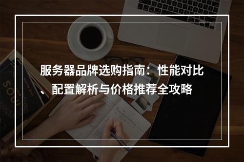 服务器品牌选购指南：性能对比、配置解析与价格推荐全攻略