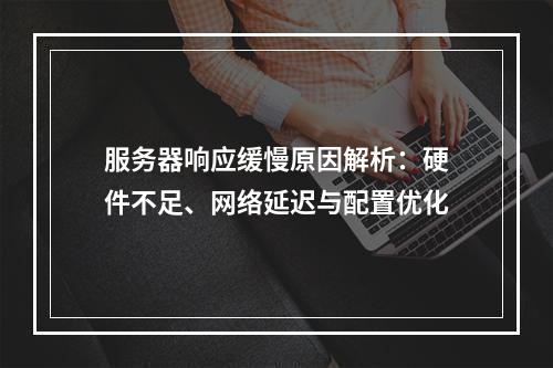 服务器响应缓慢原因解析：硬件不足、网络延迟与配置优化