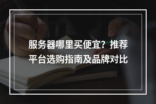 服务器哪里买便宜？推荐平台选购指南及品牌对比