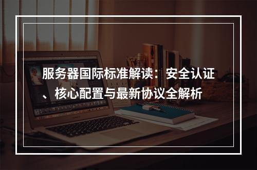 服务器国际标准解读：安全认证、核心配置与最新协议全解析