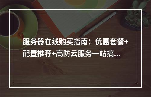 服务器在线购买指南：优惠套餐+配置推荐+高防云服务一站搞定