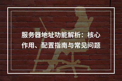 服务器地址功能解析：核心作用、配置指南与常见问题