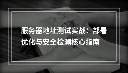服务器地址测试实战：部署优化与安全检测核心指南