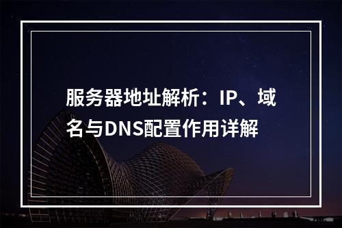 服务器地址解析：IP、域名与DNS配置作用详解