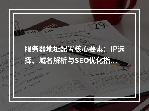 服务器地址配置核心要素：IP选择、域名解析与SEO优化指南