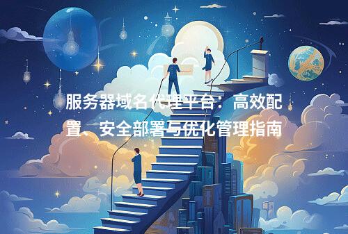 服务器域名代理平台：高效配置、安全部署与优化管理指南