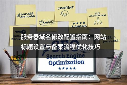 服务器域名修改配置指南：网站标题设置与备案流程优化技巧