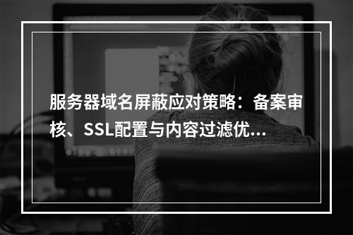 服务器域名屏蔽应对策略：备案审核、SSL配置与内容过滤优化