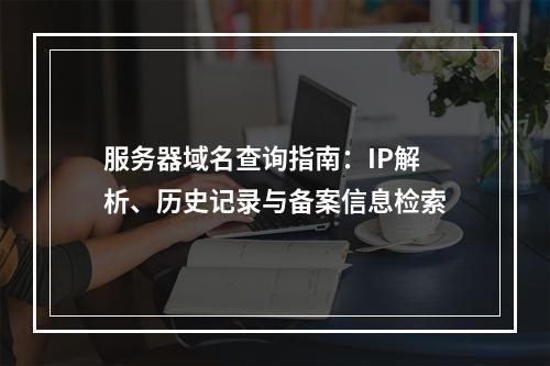 服务器域名查询指南：IP解析、历史记录与备案信息检索