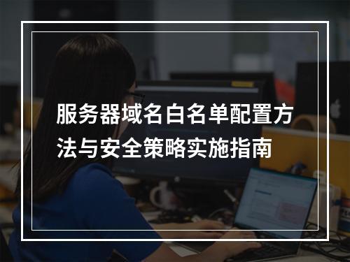 服务器域名白名单配置方法与安全策略实施指南