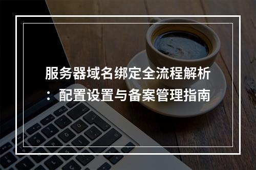 服务器域名绑定全流程解析：配置设置与备案管理指南