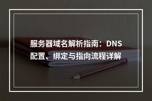 服务器域名解析指南：DNS配置、绑定与指向流程详解