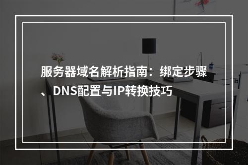服务器域名解析指南：绑定步骤、DNS配置与IP转换技巧