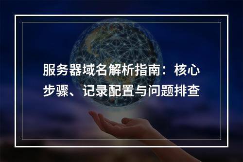 服务器域名解析指南：核心步骤、记录配置与问题排查