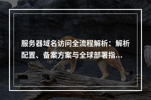 服务器域名访问全流程解析：解析配置、备案方案与全球部署指南
