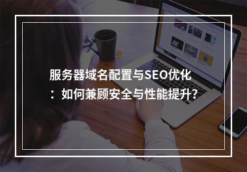 服务器域名配置与SEO优化：如何兼顾安全与性能提升？