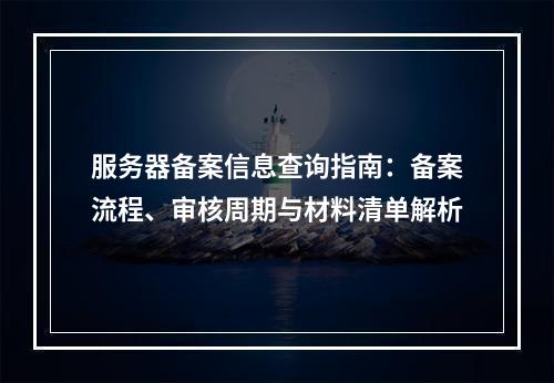 服务器备案信息查询指南：备案流程、审核周期与材料清单解析