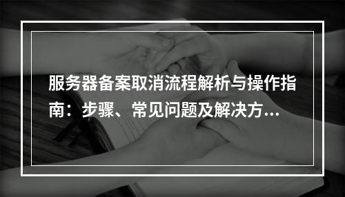 服务器备案取消流程解析与操作指南：步骤、常见问题及解决方案