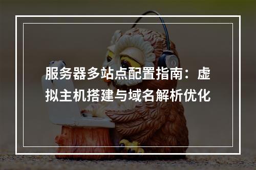 服务器多站点配置指南：虚拟主机搭建与域名解析优化