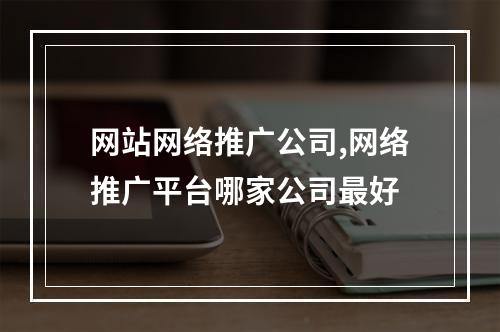 网站网络推广公司,网络推广平台哪家公司最好