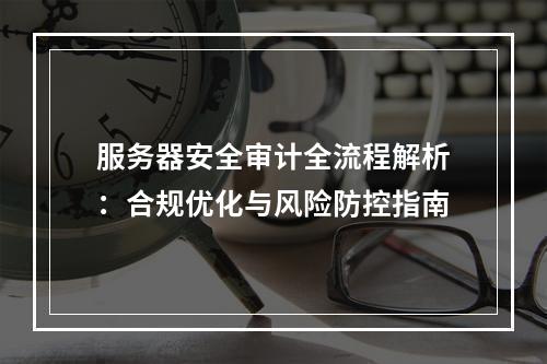 服务器安全审计全流程解析：合规优化与风险防控指南