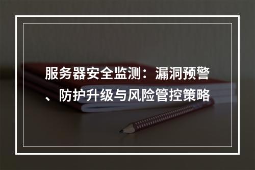 服务器安全监测：漏洞预警、防护升级与风险管控策略
