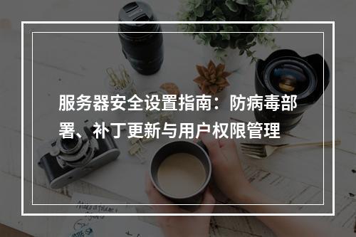 服务器安全设置指南：防病毒部署、补丁更新与用户权限管理