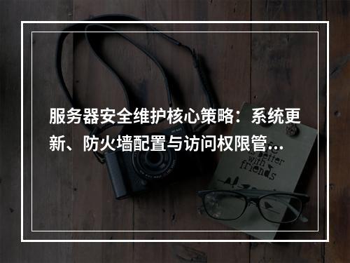 服务器安全维护核心策略：系统更新、防火墙配置与访问权限管理