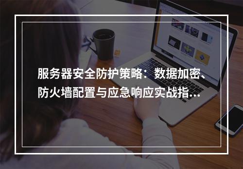 服务器安全防护策略：数据加密、防火墙配置与应急响应实战指南