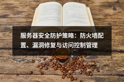 服务器安全防护策略：防火墙配置、漏洞修复与访问控制管理