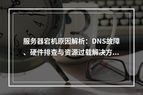 服务器宕机原因解析：DNS故障、硬件排查与资源过载解决方案