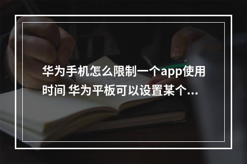 华为手机怎么限制一个app使用时间 华为平板可以设置某个应用的使用时间?