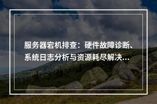 服务器宕机排查：硬件故障诊断、系统日志分析与资源耗尽解决方案
