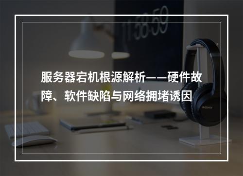 服务器宕机根源解析——硬件故障、软件缺陷与网络拥堵诱因